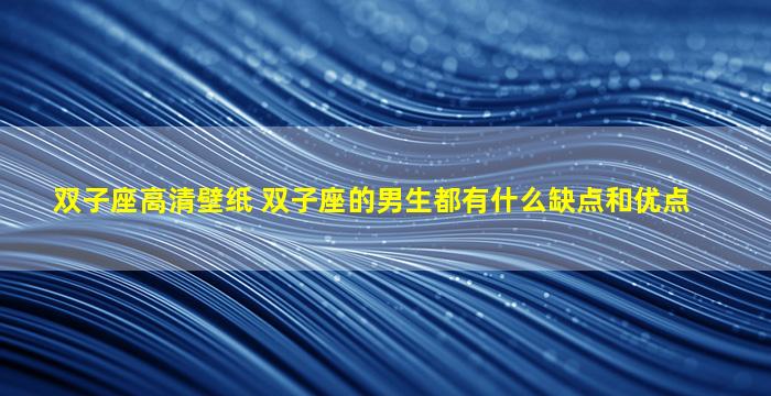 双子座高清壁纸 双子座的男生都有什么缺点和优点